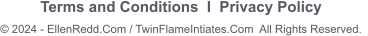 Terms and Conditions  I  Privacy Policy        2024 - EllenRedd.Com / TwinFlameIntiates.Com  All Rights Reserved.